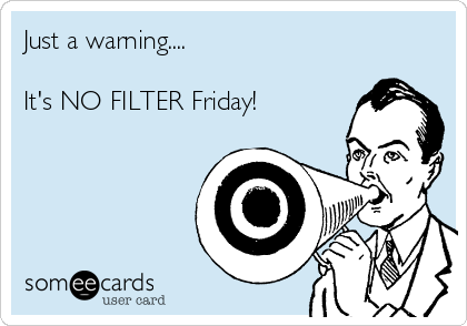 Just a warning....

It's NO FILTER Friday!  
