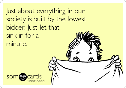 Just about everything in our
society is built by the lowest
bidder. Just let that
sink in for a
minute.