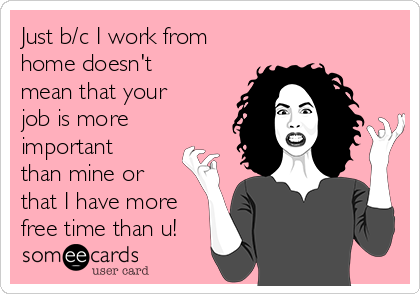 Just b/c I work from
home doesn't
mean that your
job is more
important
than mine or
that I have more
free time than u!