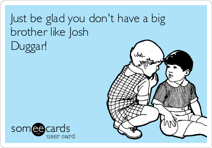 Just be glad you don't have a big
brother like Josh
Duggar!