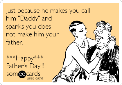 Just because he makes you call
him "Daddy" and
spanks you does
not make him your
father.

***Happy***
Father's Day!!!