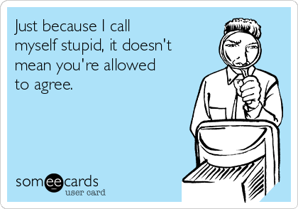 Just because I call
myself stupid, it doesn't
mean you're allowed
to agree.