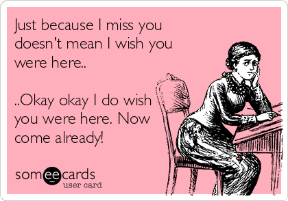 Just because I miss you
doesn't mean I wish you
were here..

..Okay okay I do wish
you were here. Now
come already!