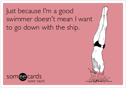 Just because I'm a good
swimmer doesn't mean I want
to go down with the ship. 