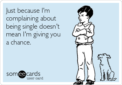 Just because I'm
complaining about
being single doesn't
mean I'm giving you
a chance.