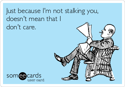 Just because I'm not stalking you,
doesn't mean that I
don't care.