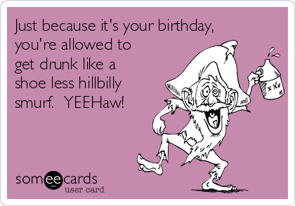 Just because it's your birthday,
you're allowed to
get drunk like a
shoe less hillbilly
smurf.  YEEHaw!