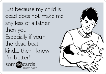 Just because my child is
dead does not make me
any less of a father
then you!!!!
Especially if your
the dead-beat
kind.... then I know
I'm better!