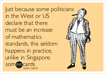 Just because some politicians 
in the West or US
declare that there
must be an increase
of mathematics
standards, this seldom
happens in practice,
unlike in Singapore.