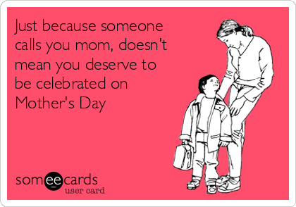 Just because someone
calls you mom, doesn't
mean you deserve to
be celebrated on
Mother's Day 