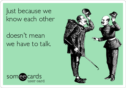 Just because we
know each other

doesn't mean 
we have to talk.