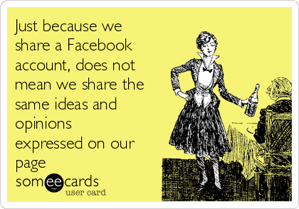 Just because we
share a Facebook 
account, does not
mean we share the
same ideas and
opinions
expressed on our
page 