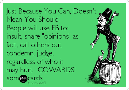 Just Because You Can, Doesn't
Mean You Should!
People will use FB to: 
insult, share "opinions" as
fact, call others out,
condemn, judge,
regardless of who it
may hurt.  COWARDS!