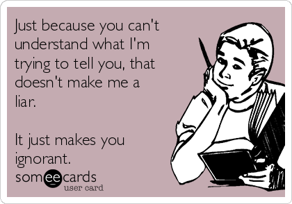 Just because you can't
understand what I'm
trying to tell you, that
doesn't make me a
liar. 

It just makes you
ignorant.