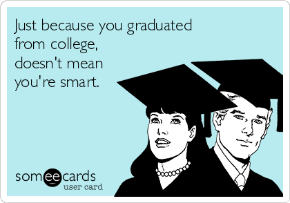 Just because you graduated
from college,
doesn't mean
you're smart.