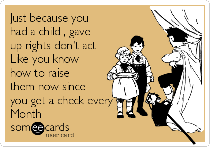 Just because you
had a child , gave
up rights don't act
Like you know
how to raise
them now since
you get a check every
Month