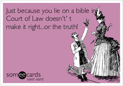 Just because you lie on a bible in
Court of Law doesn't' t
make it right...or the truth!