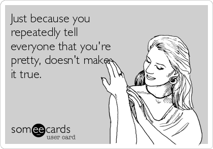 Just because you
repeatedly tell
everyone that you're
pretty, doesn't make
it true.