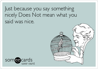 Just because you say something
nicely Does Not mean what you
said was nice.