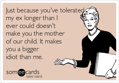 Just because you've tolerated
my ex longer than I
ever could doesn't
make you the mother
of our child. It makes
you a bigger
idiot than me.