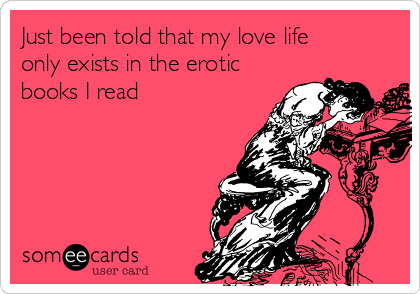 Just been told that my love life
only exists in the erotic
books I read 