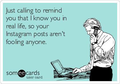 Just calling to remind
you that I know you in
real life, so your
Instagram posts aren't
fooling anyone. 