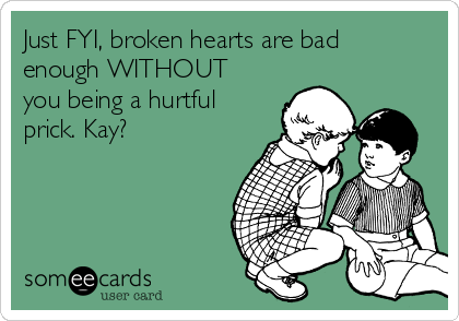 Just FYI, broken hearts are bad
enough WITHOUT
you being a hurtful
prick. Kay? 