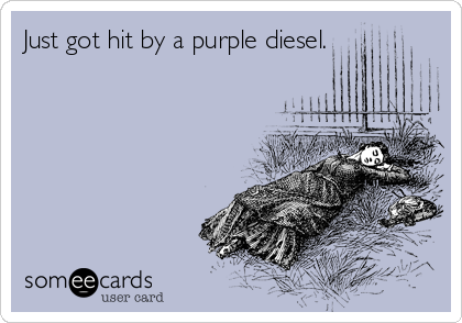 Just got hit by a purple diesel.