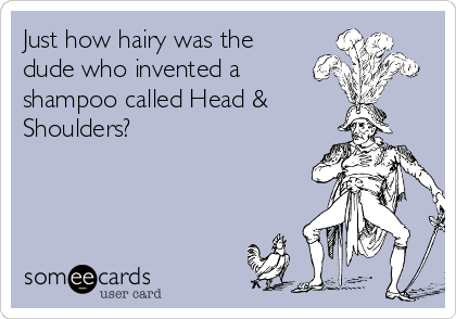 Just how hairy was the
dude who invented a
shampoo called Head &
Shoulders?