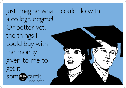 Just imagine what I could do with
a college degree!
Or better yet, 
the things I
could buy with
the money
given to me to
get it.