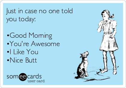 Just in case no one told
you today: 

•Good Morning 
•You're Awesome 
•I Like You
•Nice Butt