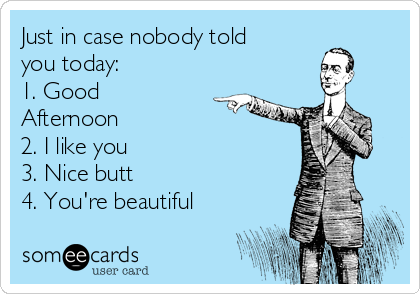 Just in case nobody told
you today:
1. Good
Afternoon
2. I like you
3. Nice butt
4. You're beautiful
