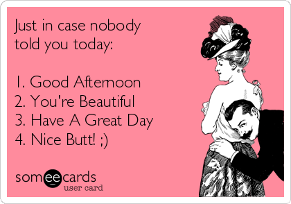 Just in case nobody
told you today:

1. Good Afternoon
2. You're Beautiful
3. Have A Great Day
4. Nice Butt! ;)