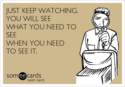 JUST KEEP WATCHING.
YOU WILL SEE
WHAT YOU NEED TO
SEE
WHEN YOU NEED
TO SEE IT.