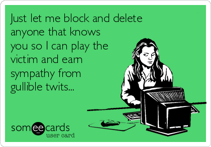 Just let me block and delete
anyone that knows
you so I can play the
victim and earn
sympathy from
gullible twits...