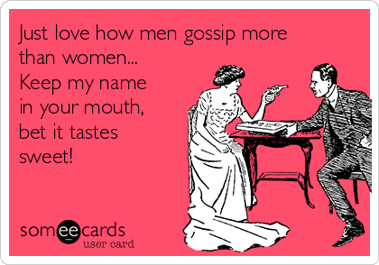 Just love how men gossip more
than women...
Keep my name
in your mouth,
bet it tastes
sweet!