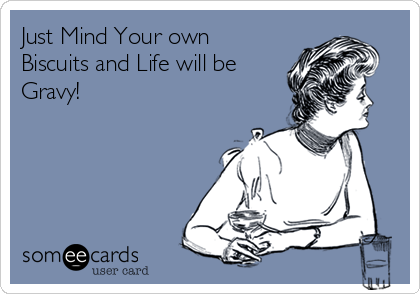 Just Mind Your own
Biscuits and Life will be
Gravy!
