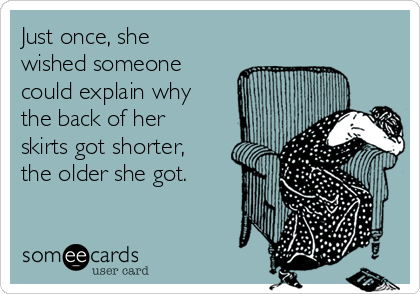 Just once, she
wished someone
could explain why
the back of her
skirts got shorter,
the older she got.