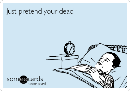 Just pretend your dead. 