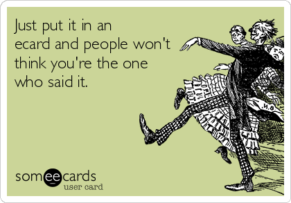 Just put it in an
ecard and people won't
think you're the one
who said it. 