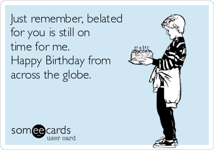 Just remember, belated
for you is still on
time for me. 
Happy Birthday from
across the globe.