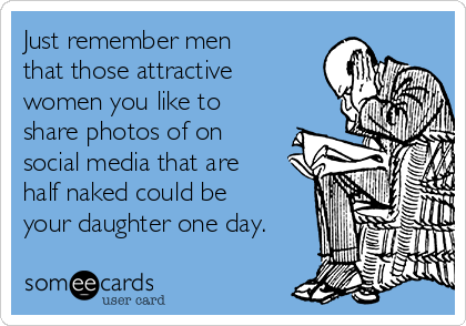 Just remember men
that those attractive
women you like to
share photos of on
social media that are
half naked could be
your daughter one day.
