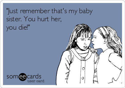 "Just remember that's my baby
sister. You hurt her,
you die!"