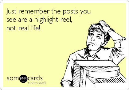 Just remember the posts you
see are a highlight reel,
not real life! 