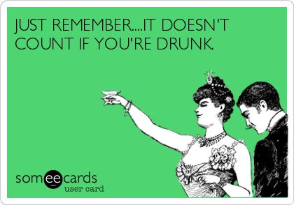 JUST REMEMBER....IT DOESN'T
COUNT IF YOU'RE DRUNK. 