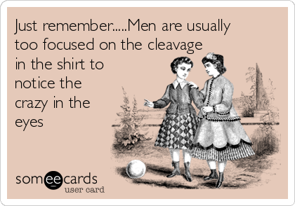 Just remember.....Men are usually
too focused on the cleavage
in the shirt to
notice the
crazy in the
eyes