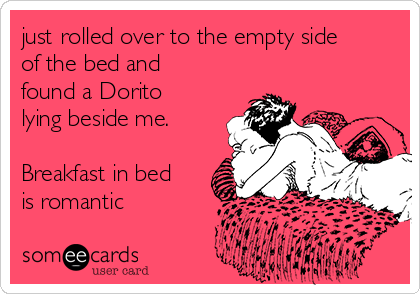 just rolled over to the empty side
of the bed and
found a Dorito
lying beside me.

Breakfast in bed
is romantic