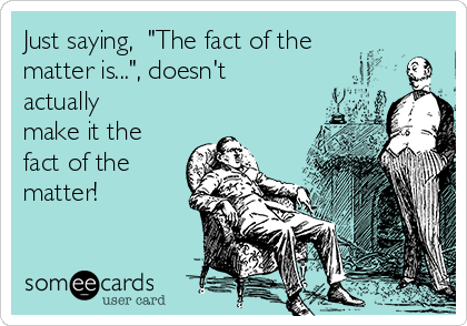 Just saying,  "The fact of the
matter is...", doesn't
actually
make it the
fact of the
matter!