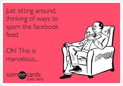 Just sitting around,
thinking of ways to
spam the facebook
feed.

Oh! This is
marvelous....