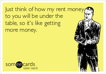 Just think of how my rent money
to you will be under the
table, so it's like getting
more money.                    
                                                                                             